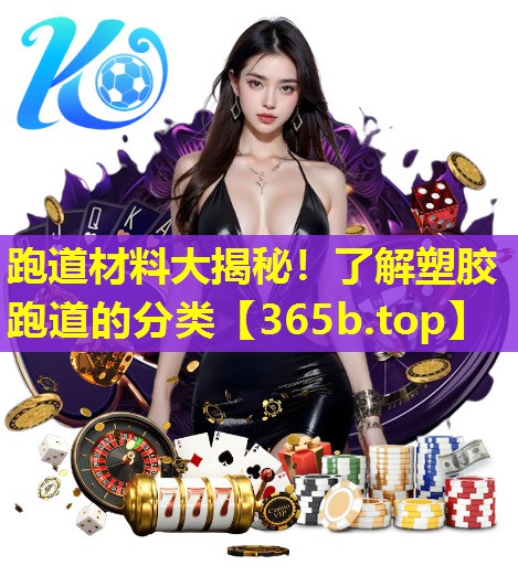 跑道材料大揭秘!了解塑胶跑道的分类 跑道材料大揭秘!了解塑胶跑道的分类